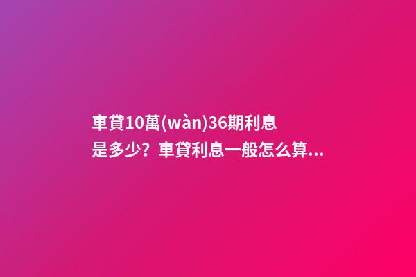 車貸10萬(wàn)36期利息是多少？車貸利息一般怎么算？